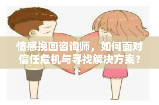 情感挽回咨询师，如何面对信任危机与寻找解决方案？
