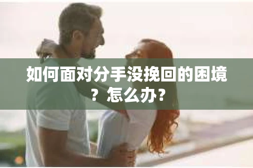 如何面对分手没挽回的困境？怎么办？
