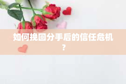 如何挽回分手后的信任危机？