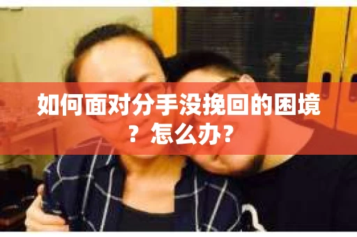 如何面对分手没挽回的困境？怎么办？