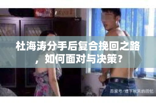 杜海涛分手后复合挽回之路，如何面对与决策？