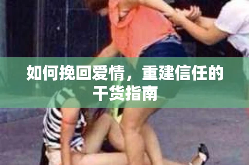 如何挽回爱情，重建信任的干货指南