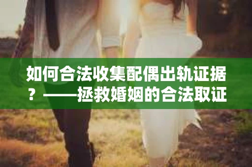 如何合法收集配偶出轨证据？——拯救婚姻的合法取证记