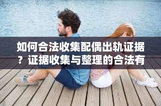 如何合法收集配偶出轨证据？证据收集与整理的合法有效策略