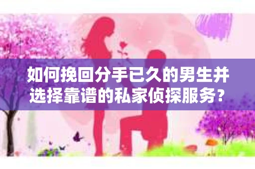 如何挽回分手已久的男生并选择靠谱的私家侦探服务？
