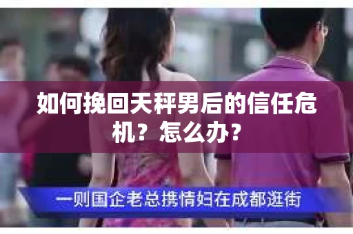 如何挽回天秤男后的信任危机?怎么办? 如何挽回天秤男后的信任危机?怎么办?