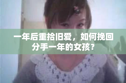 一年后重拾旧爱，如何挽回分手一年的女孩？