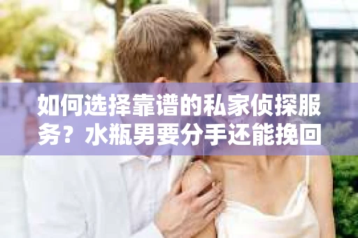 如何选择靠谱的私家侦探服务？水瓶男要分手还能挽回吗？