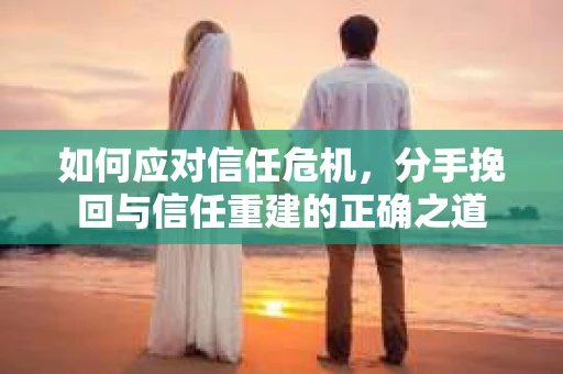 如何应对信任危机，分手挽回与信任重建的正确之道