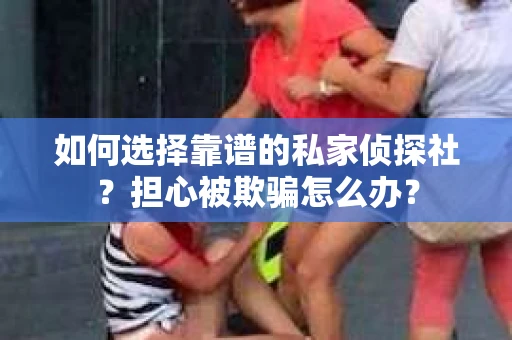 如何选择靠谱的私家侦探社？担心被欺骗怎么办？