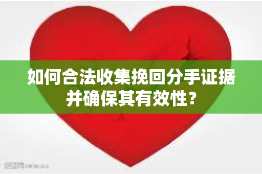 如何合法收集挽回分手证据并确保其有效性? 如何合法收集挽回分手证据并确保其有效性?