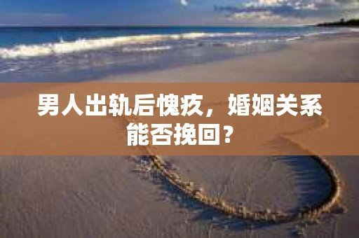 男人出轨后愧疚，婚姻关系能否挽回？