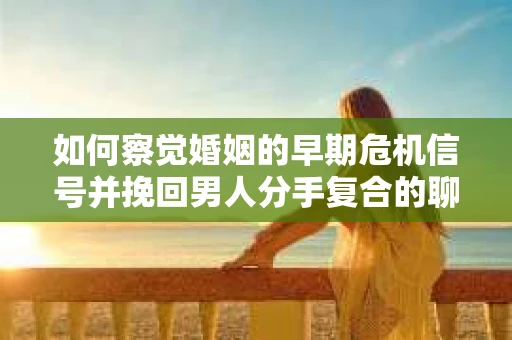 如何察觉婚姻的早期危机信号并挽回男人分手复合的聊天技巧？