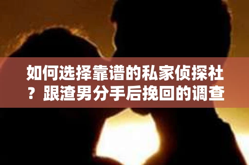 如何选择靠谱的私家侦探社？跟渣男分手后挽回的调查服务怎么办？