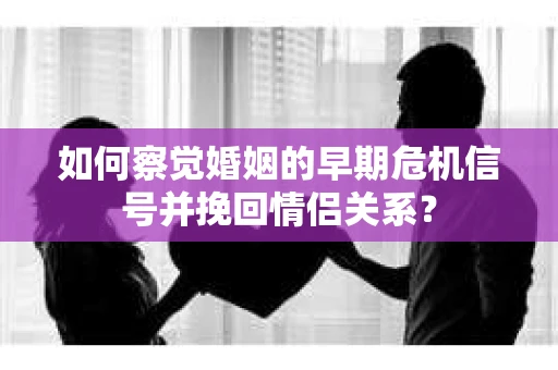 如何察觉婚姻的早期危机信号并挽回情侣关系？