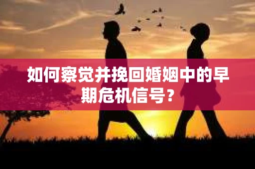 如何察觉并挽回婚姻中的早期危机信号？