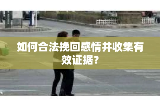 如何合法挽回感情并收集有效证据？