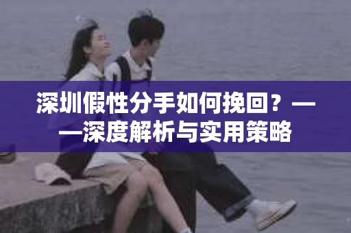 深圳假性分手如何挽回？——深度解析与实用策略