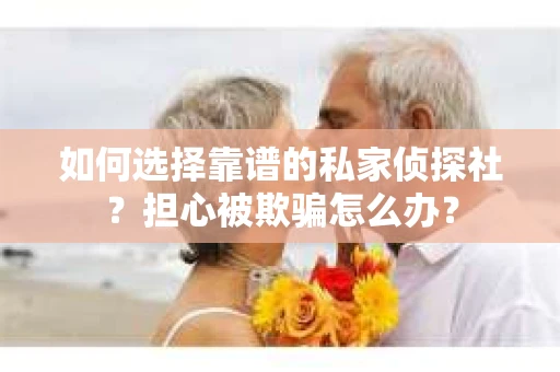 如何选择靠谱的私家侦探社？担心被欺骗怎么办？