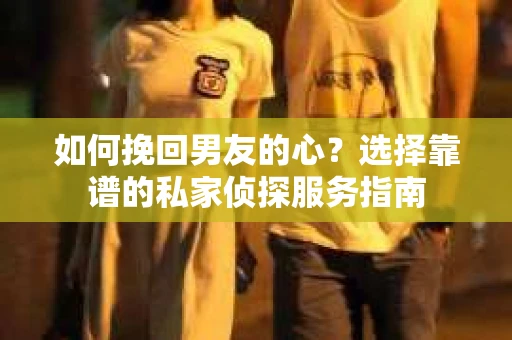 如何挽回男友的心？选择靠谱的私家侦探服务指南