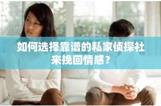 如何选择靠谱的私家侦探社来挽回情感？