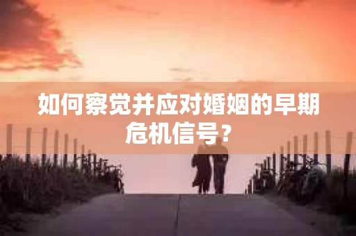 如何察觉并应对婚姻的早期危机信号？