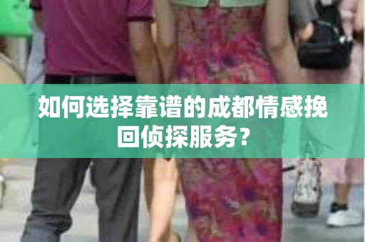 如何选择靠谱的成都情感挽回侦探服务？