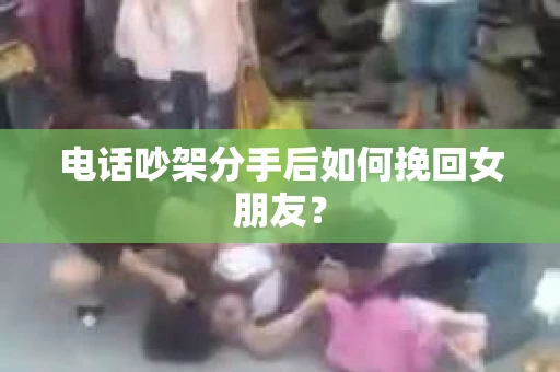 电话吵架分手后如何挽回女朋友？