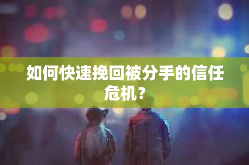 如何快速挽回被分手的信任危机？