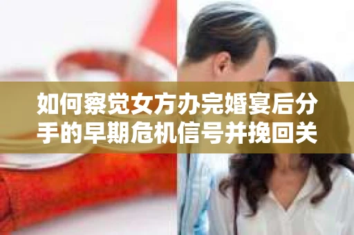 如何察觉女方办完婚宴后分手的早期危机信号并挽回关系？