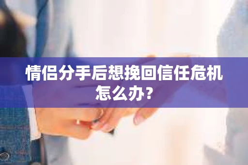 情侣分手后想挽回信任危机怎么办？