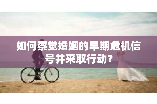 如何察觉婚姻的早期危机信号并采取行动？
