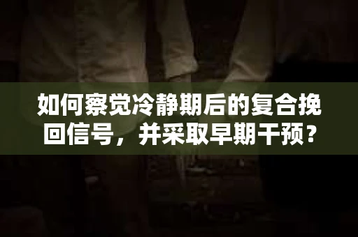 如何察觉冷静期后的复合挽回信号，并采取早期干预？