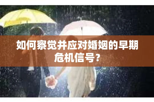 如何察觉并应对婚姻的早期危机信号？
