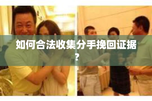 如何合法收集分手挽回证据？