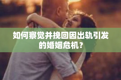 如何察觉并挽回因出轨引发的婚姻危机? 如何察觉并挽回因出轨引发的婚姻危机?
