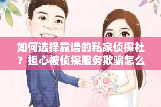 如何选择靠谱的私家侦探社？担心被侦探服务欺骗怎么办？