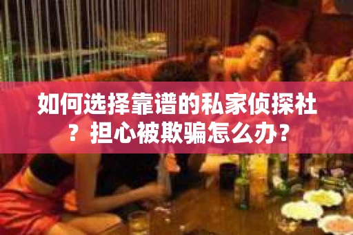 如何选择靠谱的私家侦探社？担心被欺骗怎么办？