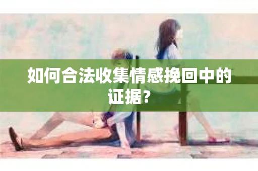 如何合法收集情感挽回中的证据？