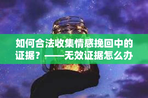 如何合法收集情感挽回中的证据？——无效证据怎么办？