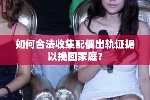 如何合法收集配偶出轨证据以挽回家庭？