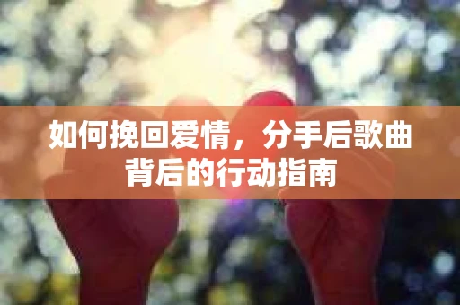 如何挽回爱情，分手后歌曲背后的行动指南