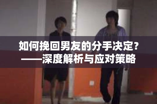 如何挽回男友的分手决定？——深度解析与应对策略