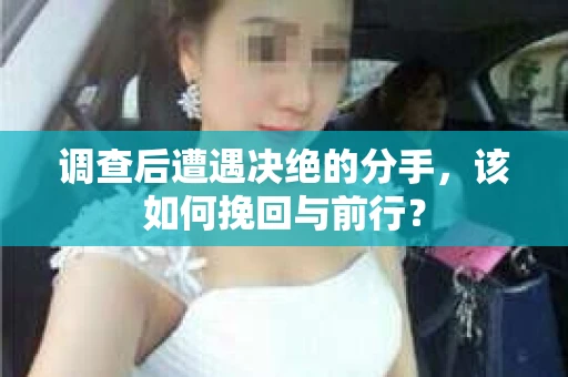 调查后遭遇决绝的分手，该如何挽回与前行？