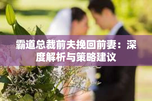 霸道总裁前夫挽回前妻：深度解析与策略建议