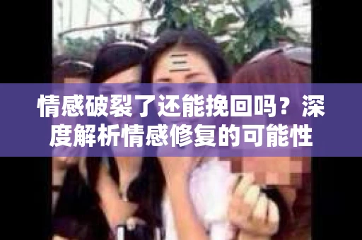 情感破裂了还能挽回吗？深度解析情感修复的可能性