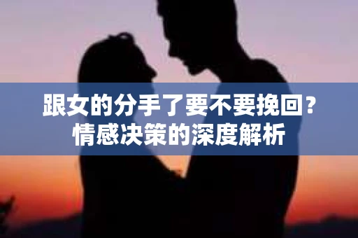 跟女的分手了要不要挽回？情感决策的深度解析