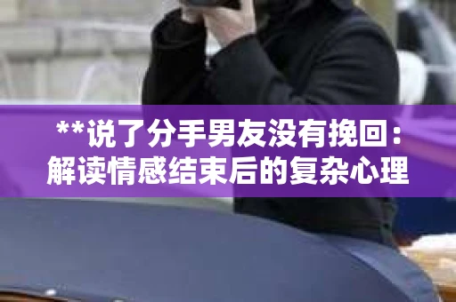 **说了分手男友没有挽回：解读情感结束后的复杂心理与现实**