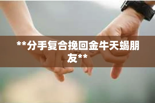 **分手复合挽回金牛天蝎朋友**