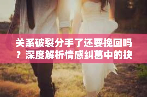 关系破裂分手了还要挽回吗？深度解析情感纠葛中的抉择